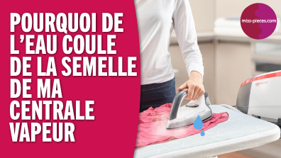 Pourquoi la semelle de ma centrale vapeur coule ou fuit ? Solution